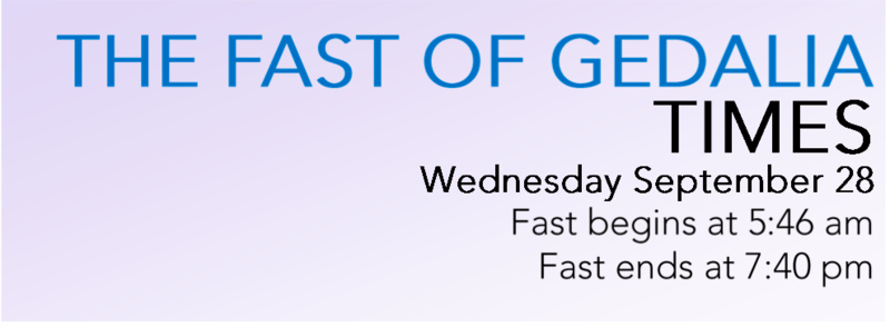 The fast of Gedalia Times: September 28, Fast begins at 5:46 am, fast ends at 7:40pm. 